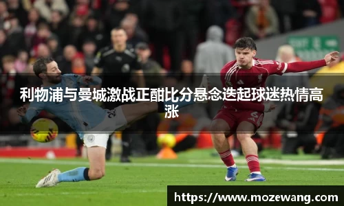 bwin必赢利物浦与曼城激战正酣比分悬念迭起球迷热情高涨